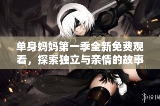 单身妈妈第一季全新免费观看，探索独立与亲情的故事