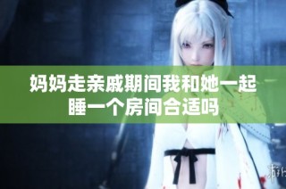 妈妈走亲戚期间我和她一起睡一个房间合适吗
