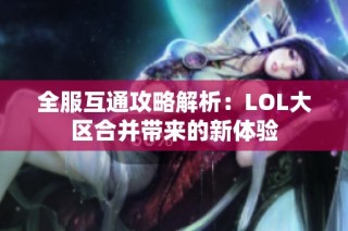 全服互通攻略解析：LOL大区合并带来的新体验