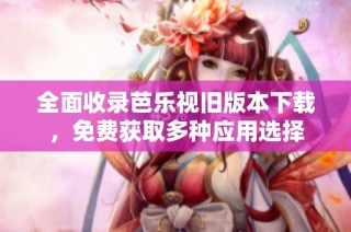 全面收录芭乐视旧版本下载，免费获取多种应用选择