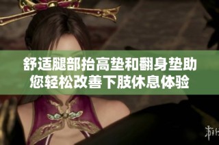 舒适腿部抬高垫和翻身垫助您轻松改善下肢休息体验