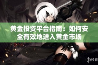 黄金投资平台指南：如何安全有效地进入黄金市场