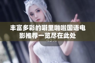 丰富多彩的噼里啪啦国语电影推荐一览尽在此处