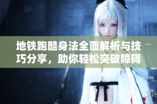 地铁跑酷身法全面解析与技巧分享，助你轻松突破障碍