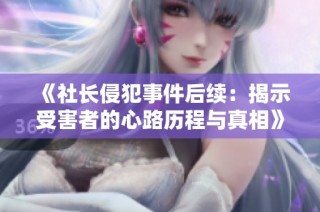 《社长侵犯事件后续：揭示受害者的心路历程与真相》