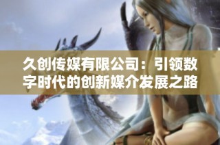 久创传媒有限公司：引领数字时代的创新媒介发展之路