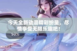 今天全新动漫精彩纷呈，尽情享受无限乐趣吧！