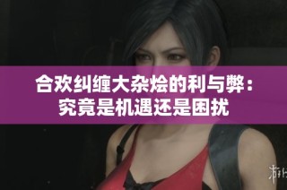 合欢纠缠大杂烩的利与弊：究竟是机遇还是困扰