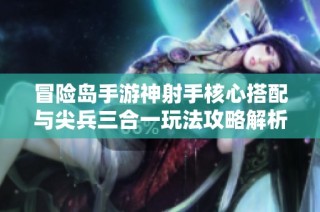 冒险岛手游神射手核心搭配与尖兵三合一玩法攻略解析