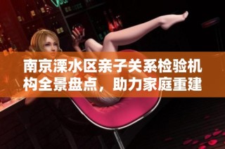 南京溧水区亲子关系检验机构全景盘点，助力家庭重建信任