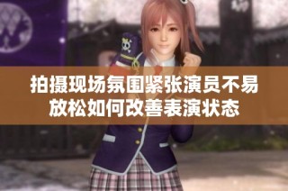 拍摄现场氛围紧张演员不易放松如何改善表演状态