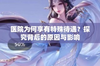 医院为何享有特殊待遇？探究背后的原因与影响