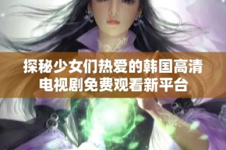探秘少女们热爱的韩国高清电视剧免费观看新平台