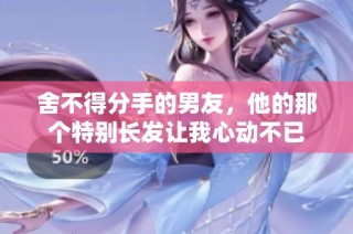 舍不得分手的男友，他的那个特别长发让我心动不已