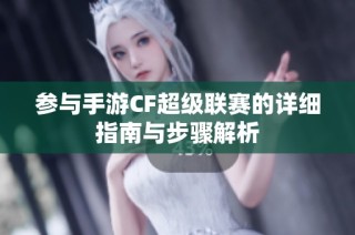 参与手游CF超级联赛的详细指南与步骤解析