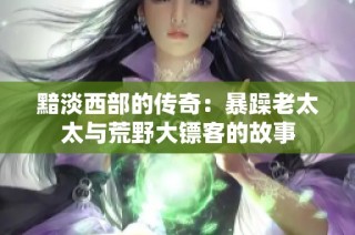 黯淡西部的传奇：暴躁老太太与荒野大镖客的故事