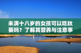 未满十八岁的女孩可以吃秋葵吗？了解其营养与注意事项