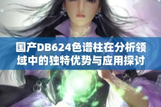 国产DB624色谱柱在分析领域中的独特优势与应用探讨