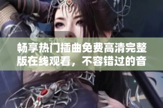 畅享热门插曲免费高清完整版在线观看，不容错过的音乐盛宴