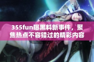355fun曝黑料新事件，聚焦热点不容错过的精彩内容