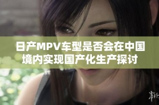 日产MPV车型是否会在中国境内实现国产化生产探讨