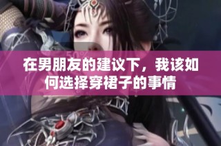 在男朋友的建议下，我该如何选择穿裙子的事情