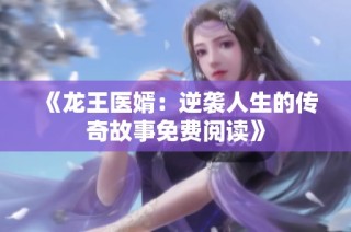 《龙王医婿：逆袭人生的传奇故事免费阅读》