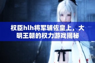 权臣hlh将军辅佐皇上，大明王朝的权力游戏揭秘