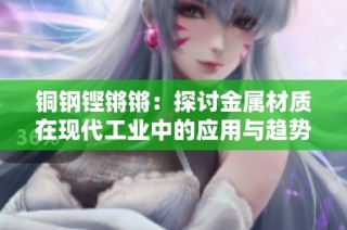 铜钢铿锵锵：探讨金属材质在现代工业中的应用与趋势