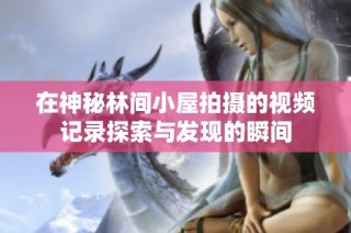 在神秘林间小屋拍摄的视频记录探索与发现的瞬间