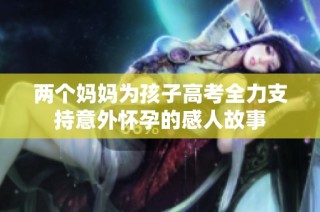 两个妈妈为孩子高考全力支持意外怀孕的感人故事