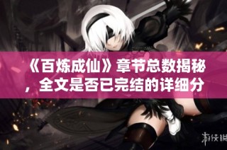 《百炼成仙》章节总数揭秘，全文是否已完结的详细分析