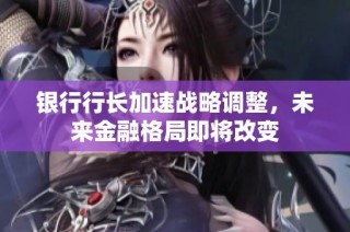 银行行长加速战略调整，未来金融格局即将改变