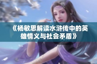 《杨敏思解读水浒传中的英雄情义与社会矛盾》