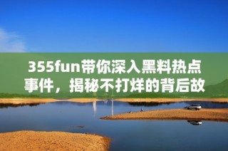 355fun带你深入黑料热点事件，揭秘不打烊的背后故事