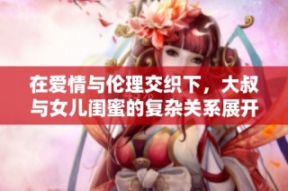 在爱情与伦理交织下，大叔与女儿闺蜜的复杂关系展开
