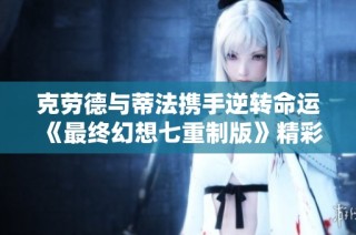 克劳德与蒂法携手逆转命运《最终幻想七重制版》精彩回顾