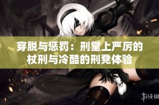 穿脱与惩罚：刑堂上严厉的杖刑与冷酷的刑凳体验