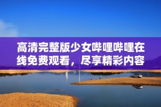 高清完整版少女哔哩哔哩在线免费观看，尽享精彩内容