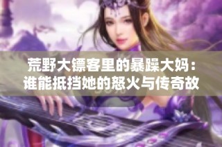 荒野大镖客里的暴躁大妈：谁能抵挡她的怒火与传奇故事