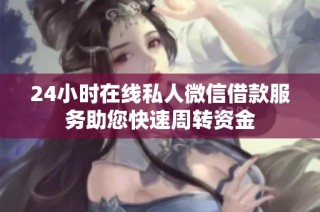 24小时在线私人微信借款服务助您快速周转资金