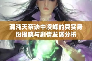 混沌天帝诀中凌峰的真实身份揭晓与剧情发展分析