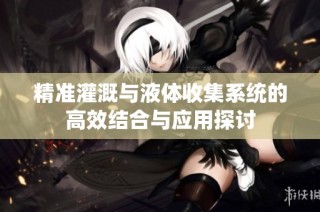 精准灌溉与液体收集系统的高效结合与应用探讨