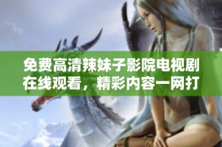 免费高清辣妹子影院电视剧在线观看，精彩内容一网打尽