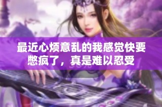 最近心烦意乱的我感觉快要憋疯了，真是难以忍受
