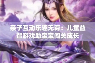 亲子互动乐趣无穷：儿童益智游戏助宝宝闯关成长