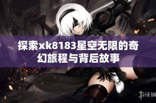 探索xk8183星空无限的奇幻旅程与背后故事