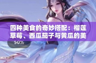四种美食的奇妙搭配：榴莲草莓、西瓜茄子与黄瓜的美味探索