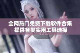 全网热门免费下载软件合集 提供各类实用工具选择