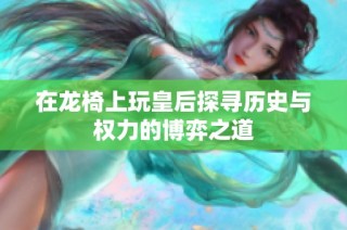 在龙椅上玩皇后探寻历史与权力的博弈之道